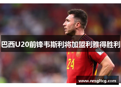 巴西U20前锋韦斯利将加盟利雅得胜利
